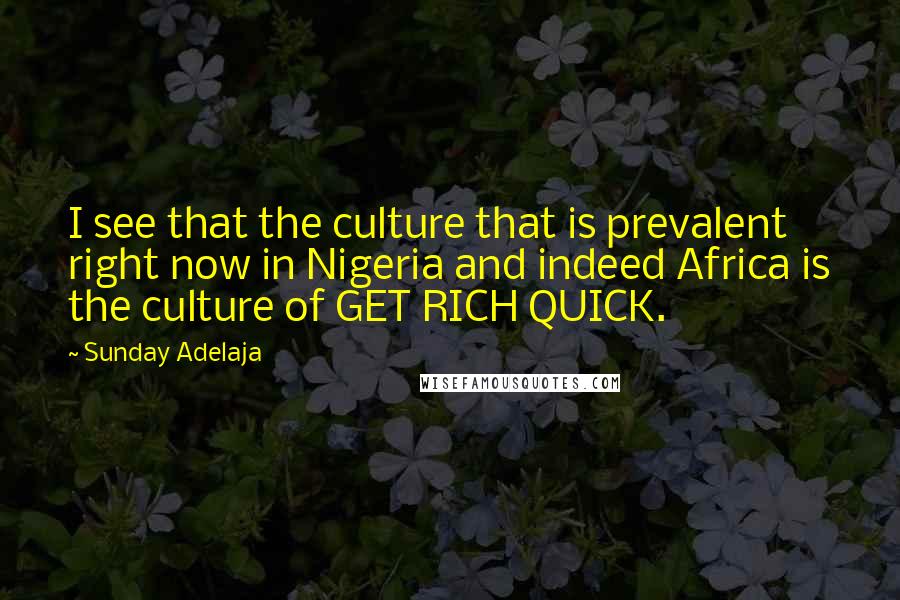 Sunday Adelaja Quotes: I see that the culture that is prevalent right now in Nigeria and indeed Africa is the culture of GET RICH QUICK.