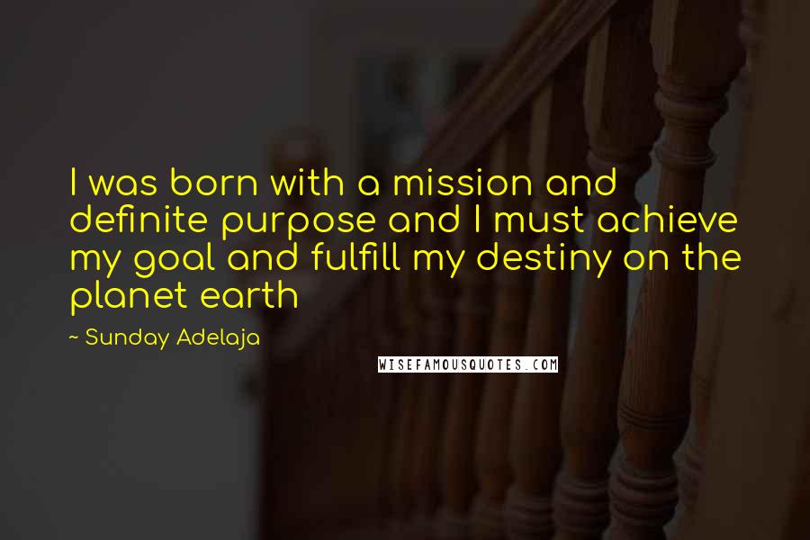 Sunday Adelaja Quotes: I was born with a mission and definite purpose and I must achieve my goal and fulfill my destiny on the planet earth