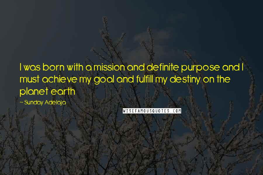 Sunday Adelaja Quotes: I was born with a mission and definite purpose and I must achieve my goal and fulfill my destiny on the planet earth