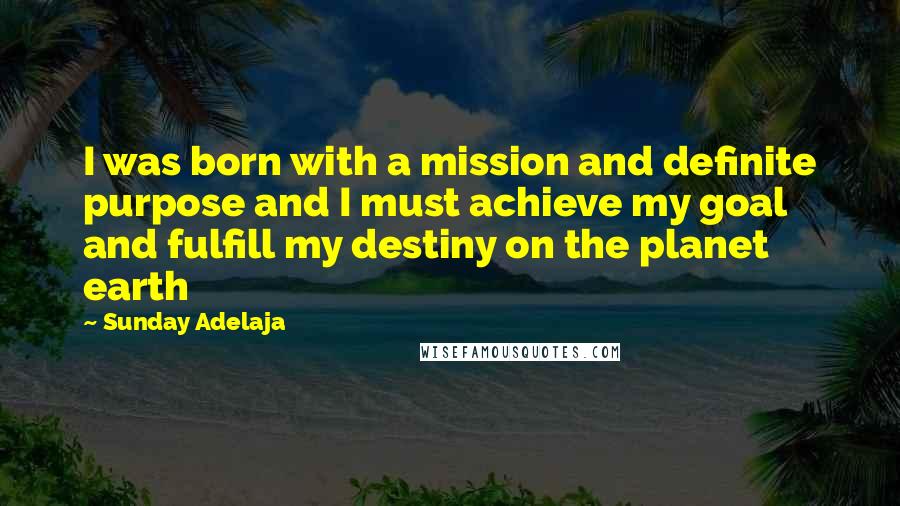 Sunday Adelaja Quotes: I was born with a mission and definite purpose and I must achieve my goal and fulfill my destiny on the planet earth