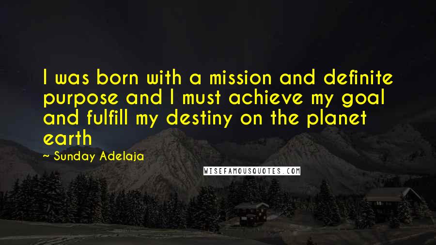 Sunday Adelaja Quotes: I was born with a mission and definite purpose and I must achieve my goal and fulfill my destiny on the planet earth