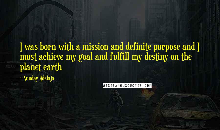 Sunday Adelaja Quotes: I was born with a mission and definite purpose and I must achieve my goal and fulfill my destiny on the planet earth