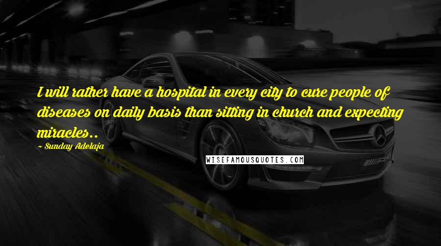 Sunday Adelaja Quotes: I will rather have a hospital in every city to cure people of diseases on daily basis than sitting in church and expecting miracles..