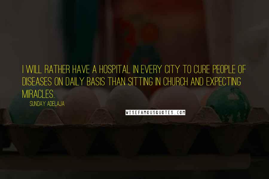 Sunday Adelaja Quotes: I will rather have a hospital in every city to cure people of diseases on daily basis than sitting in church and expecting miracles..