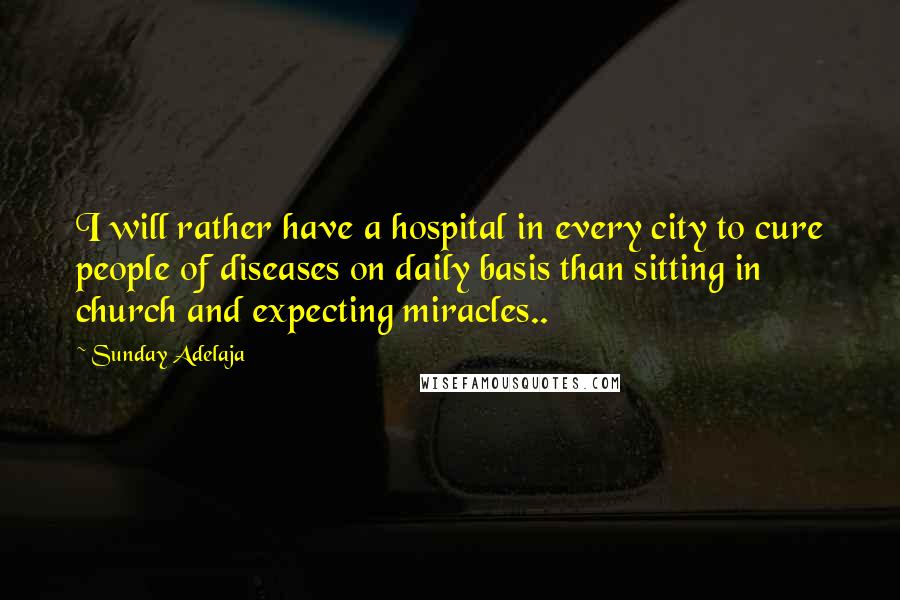 Sunday Adelaja Quotes: I will rather have a hospital in every city to cure people of diseases on daily basis than sitting in church and expecting miracles..