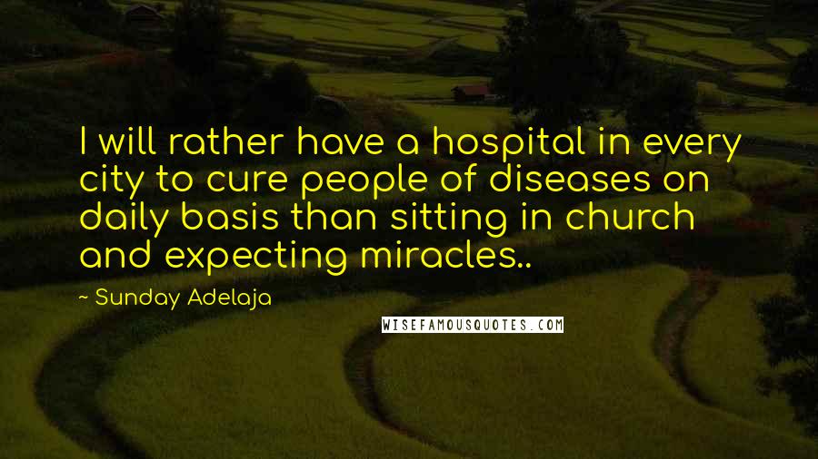 Sunday Adelaja Quotes: I will rather have a hospital in every city to cure people of diseases on daily basis than sitting in church and expecting miracles..