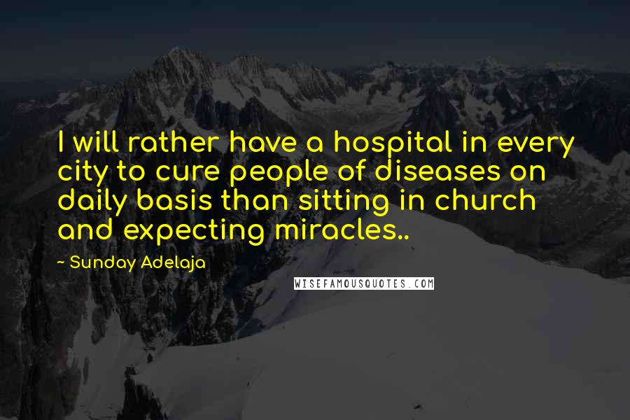 Sunday Adelaja Quotes: I will rather have a hospital in every city to cure people of diseases on daily basis than sitting in church and expecting miracles..
