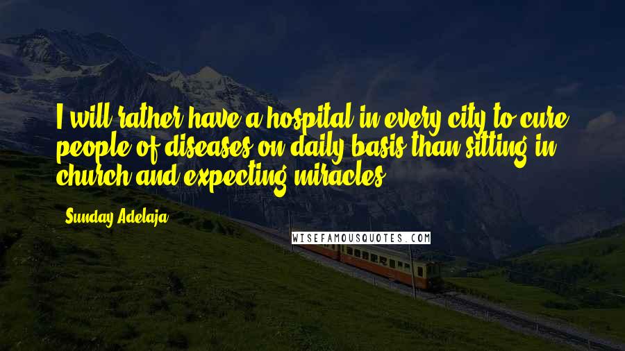 Sunday Adelaja Quotes: I will rather have a hospital in every city to cure people of diseases on daily basis than sitting in church and expecting miracles..