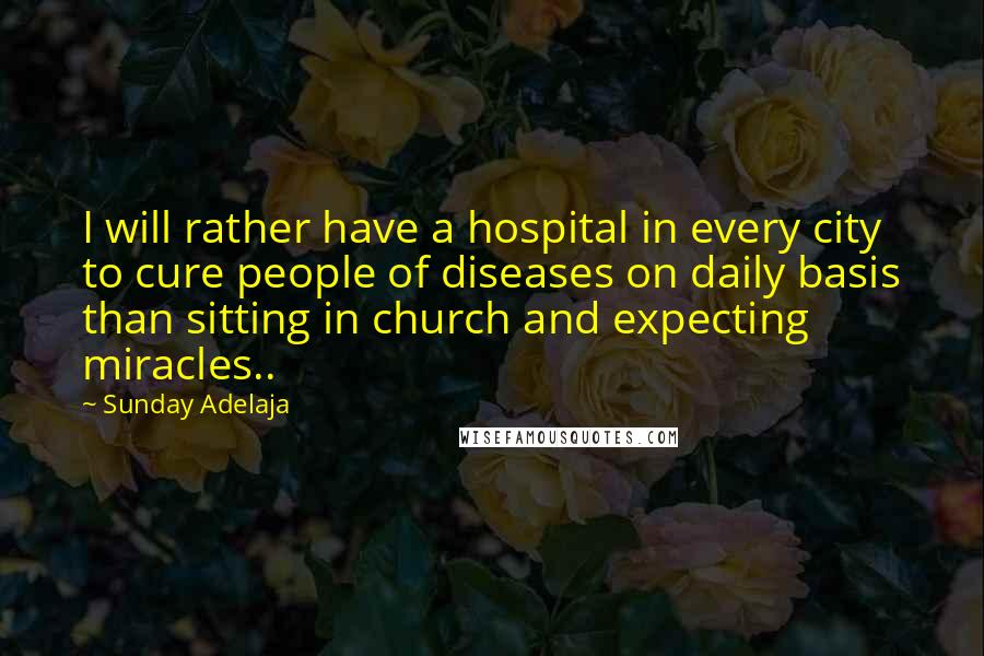 Sunday Adelaja Quotes: I will rather have a hospital in every city to cure people of diseases on daily basis than sitting in church and expecting miracles..