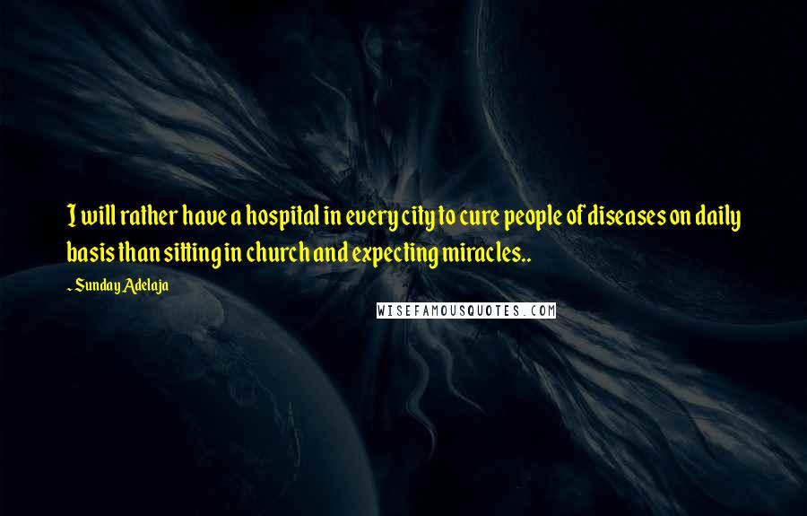 Sunday Adelaja Quotes: I will rather have a hospital in every city to cure people of diseases on daily basis than sitting in church and expecting miracles..