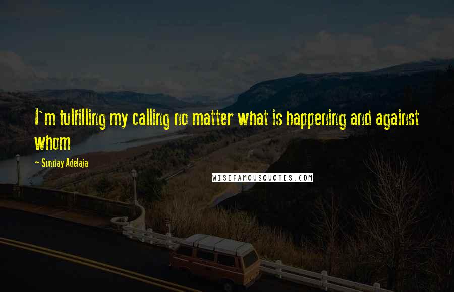 Sunday Adelaja Quotes: I'm fulfilling my calling no matter what is happening and against whom
