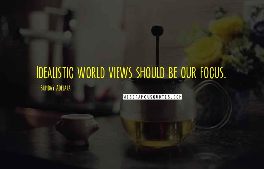 Sunday Adelaja Quotes: Idealistic world views should be our focus.