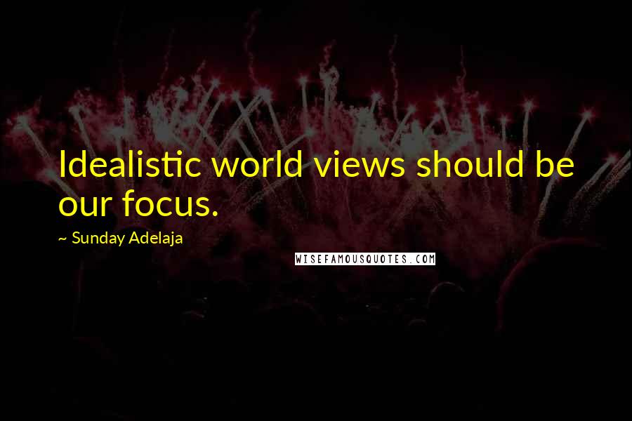 Sunday Adelaja Quotes: Idealistic world views should be our focus.