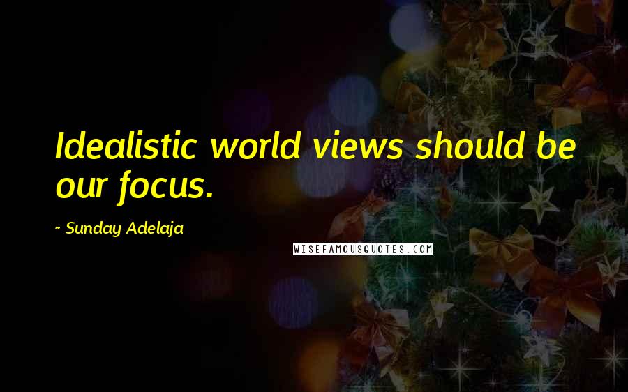 Sunday Adelaja Quotes: Idealistic world views should be our focus.