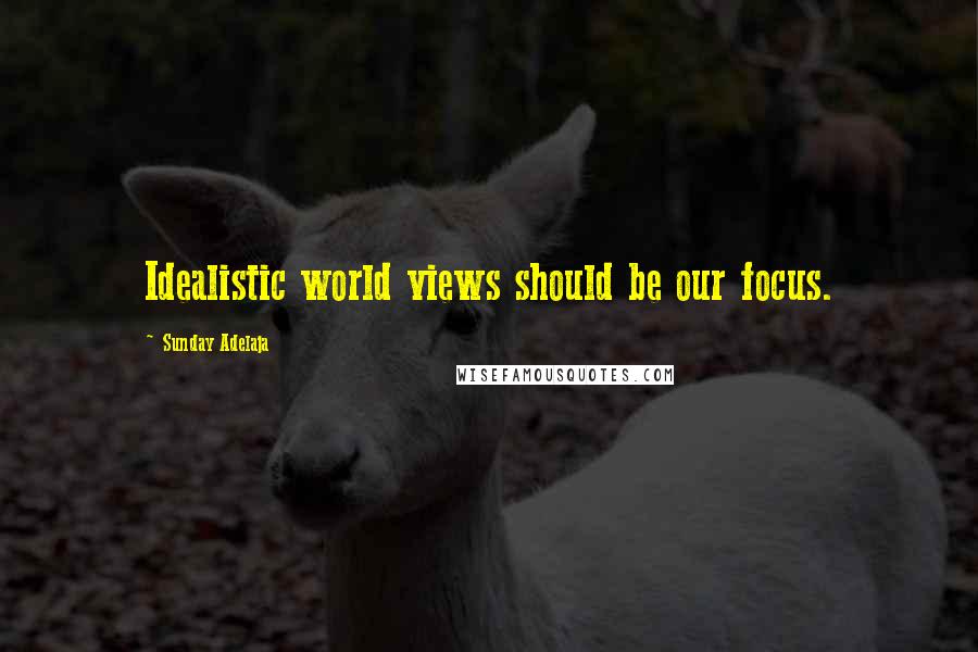 Sunday Adelaja Quotes: Idealistic world views should be our focus.