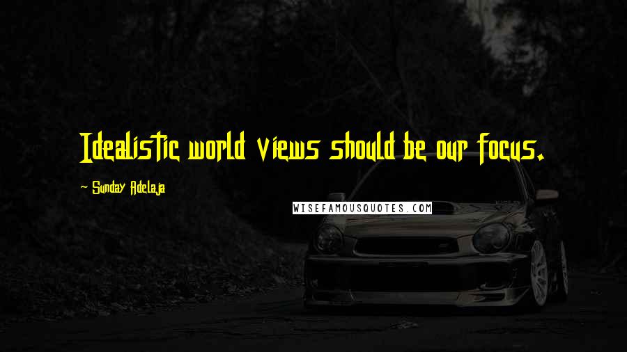 Sunday Adelaja Quotes: Idealistic world views should be our focus.