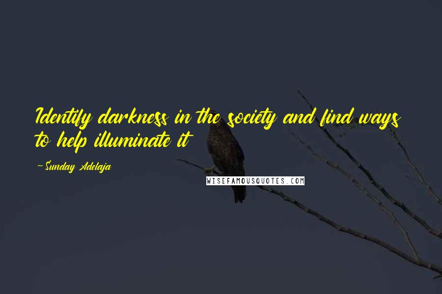 Sunday Adelaja Quotes: Identify darkness in the society and find ways to help illuminate it