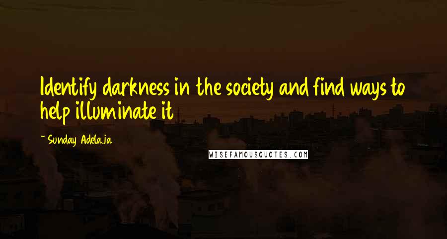 Sunday Adelaja Quotes: Identify darkness in the society and find ways to help illuminate it