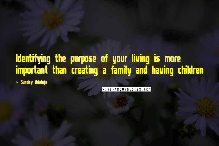 Sunday Adelaja Quotes: Identifying the purpose of your living is more important than creating a family and having children