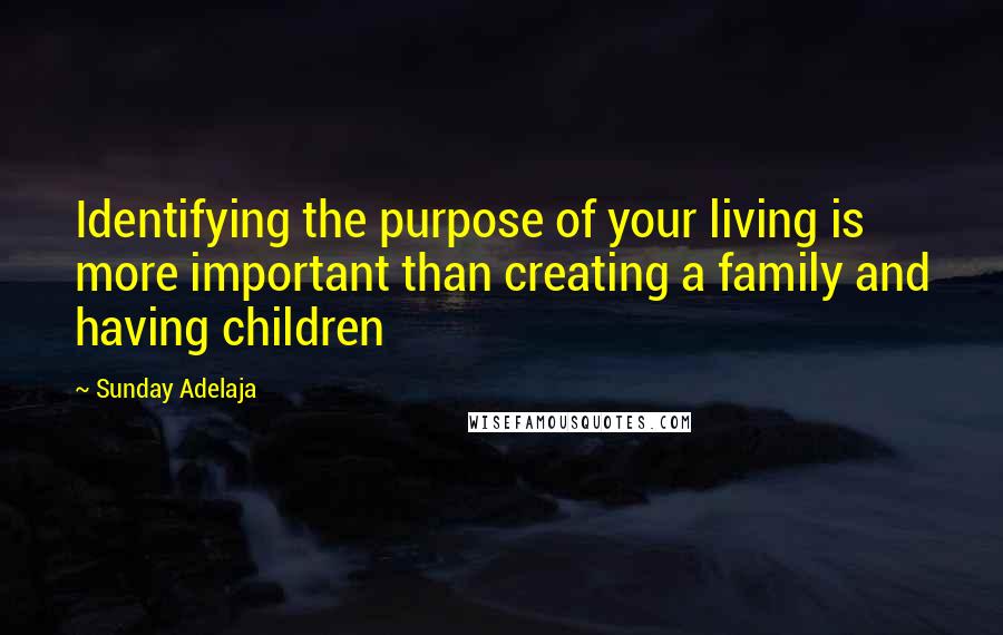 Sunday Adelaja Quotes: Identifying the purpose of your living is more important than creating a family and having children