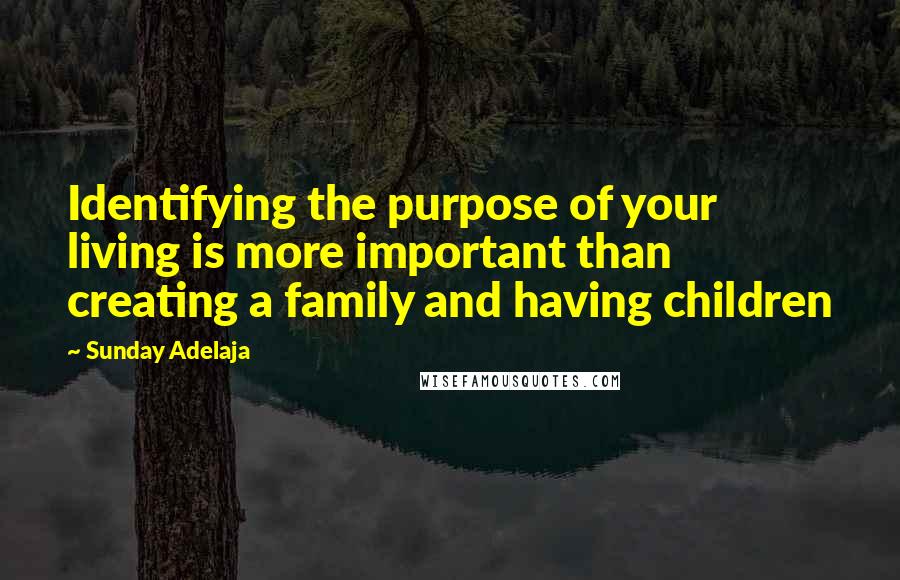 Sunday Adelaja Quotes: Identifying the purpose of your living is more important than creating a family and having children