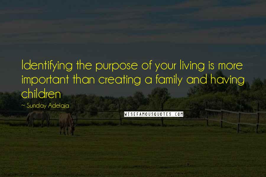Sunday Adelaja Quotes: Identifying the purpose of your living is more important than creating a family and having children