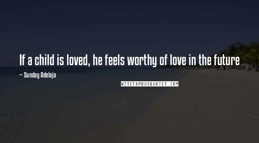 Sunday Adelaja Quotes: If a child is loved, he feels worthy of love in the future