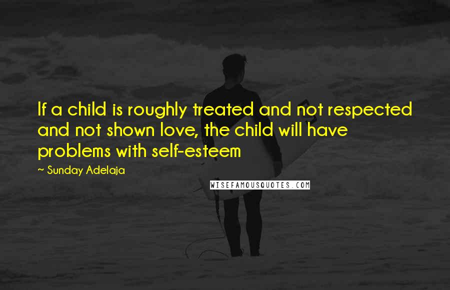 Sunday Adelaja Quotes: If a child is roughly treated and not respected and not shown love, the child will have problems with self-esteem