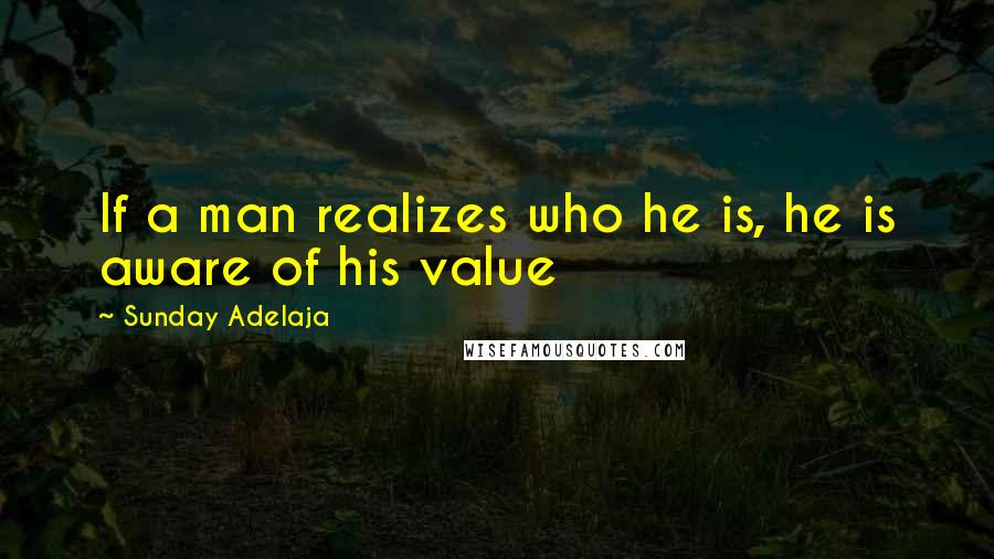 Sunday Adelaja Quotes: If a man realizes who he is, he is aware of his value