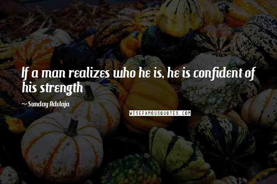Sunday Adelaja Quotes: If a man realizes who he is, he is confident of his strength