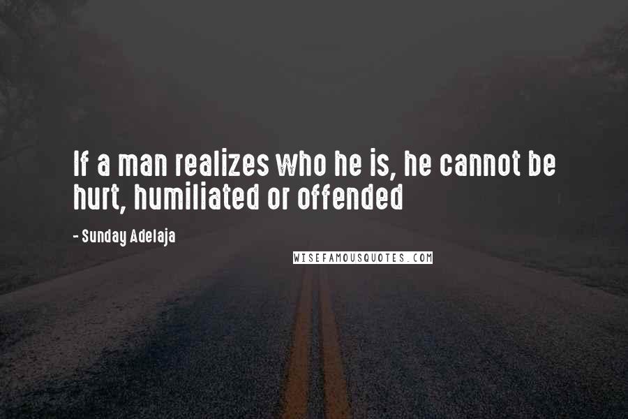 Sunday Adelaja Quotes: If a man realizes who he is, he cannot be hurt, humiliated or offended