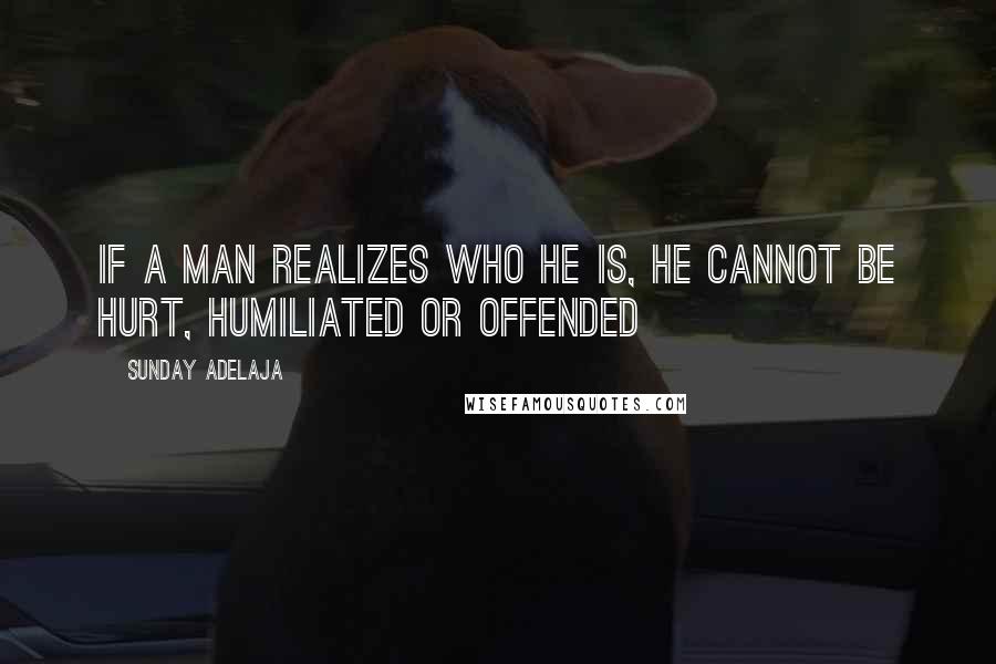 Sunday Adelaja Quotes: If a man realizes who he is, he cannot be hurt, humiliated or offended