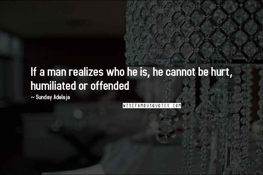 Sunday Adelaja Quotes: If a man realizes who he is, he cannot be hurt, humiliated or offended
