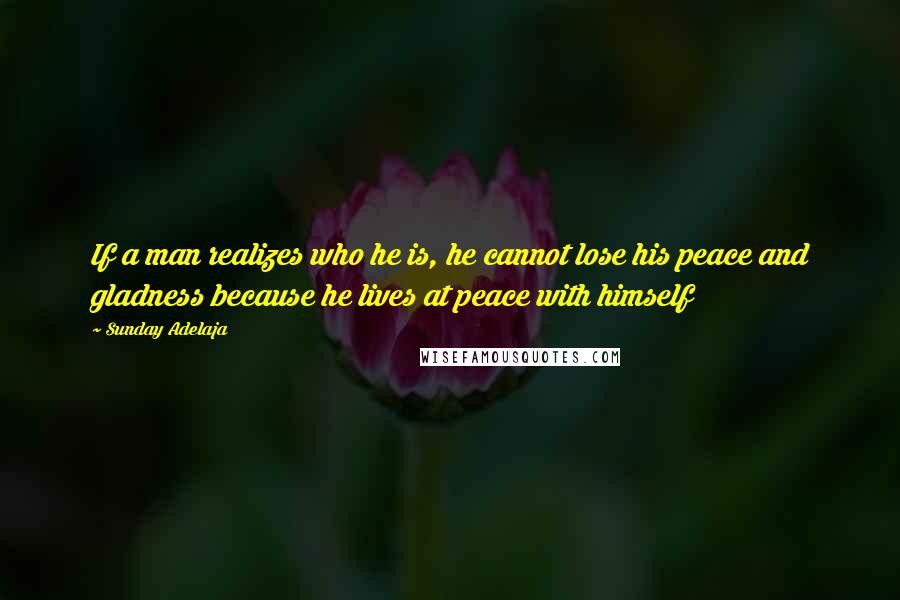 Sunday Adelaja Quotes: If a man realizes who he is, he cannot lose his peace and gladness because he lives at peace with himself