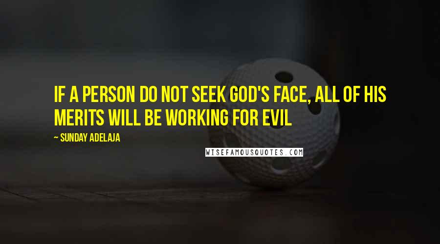 Sunday Adelaja Quotes: If a person do not seek God's face, all of his merits will be working for evil