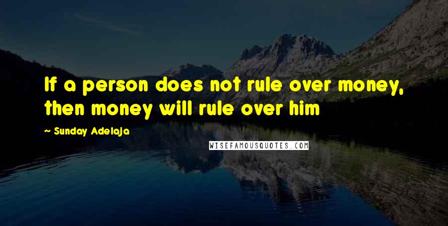 Sunday Adelaja Quotes: If a person does not rule over money, then money will rule over him