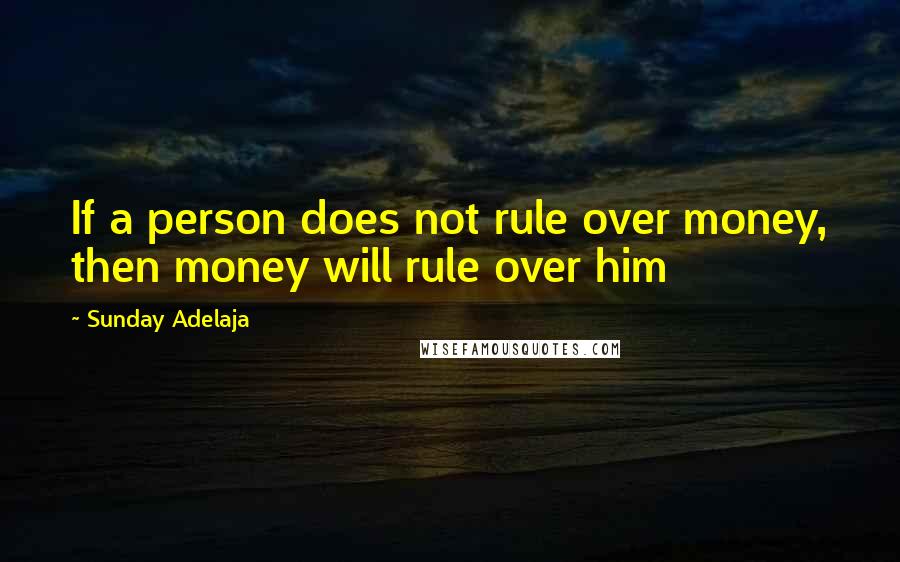 Sunday Adelaja Quotes: If a person does not rule over money, then money will rule over him