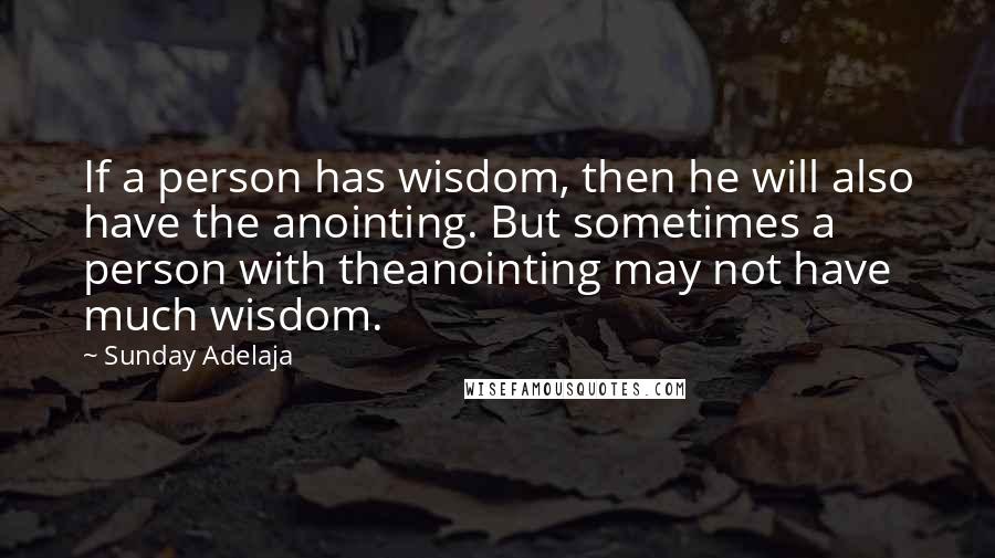 Sunday Adelaja Quotes: If a person has wisdom, then he will also have the anointing. But sometimes a person with theanointing may not have much wisdom.