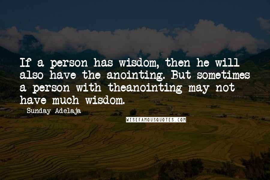 Sunday Adelaja Quotes: If a person has wisdom, then he will also have the anointing. But sometimes a person with theanointing may not have much wisdom.