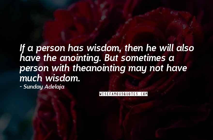 Sunday Adelaja Quotes: If a person has wisdom, then he will also have the anointing. But sometimes a person with theanointing may not have much wisdom.