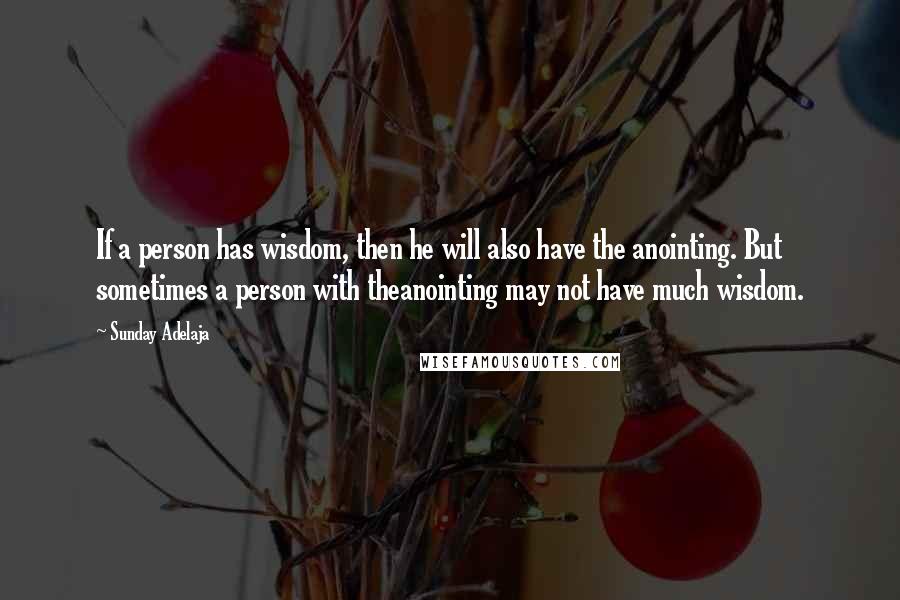 Sunday Adelaja Quotes: If a person has wisdom, then he will also have the anointing. But sometimes a person with theanointing may not have much wisdom.