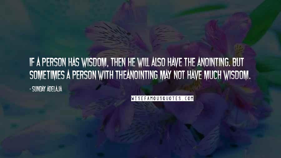 Sunday Adelaja Quotes: If a person has wisdom, then he will also have the anointing. But sometimes a person with theanointing may not have much wisdom.