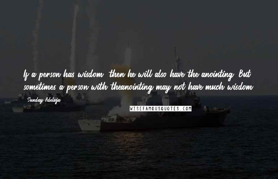 Sunday Adelaja Quotes: If a person has wisdom, then he will also have the anointing. But sometimes a person with theanointing may not have much wisdom.