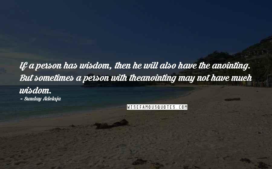 Sunday Adelaja Quotes: If a person has wisdom, then he will also have the anointing. But sometimes a person with theanointing may not have much wisdom.