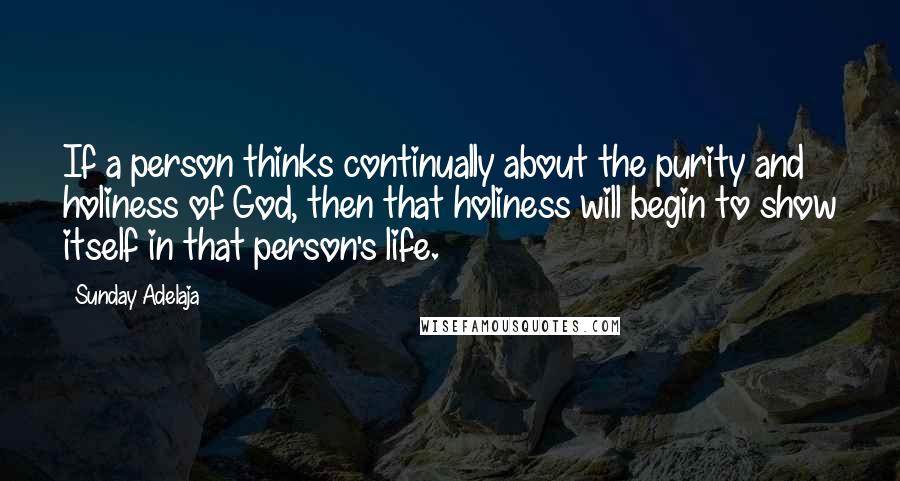 Sunday Adelaja Quotes: If a person thinks continually about the purity and holiness of God, then that holiness will begin to show itself in that person's life.