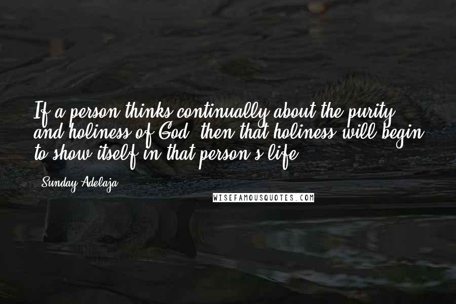 Sunday Adelaja Quotes: If a person thinks continually about the purity and holiness of God, then that holiness will begin to show itself in that person's life.