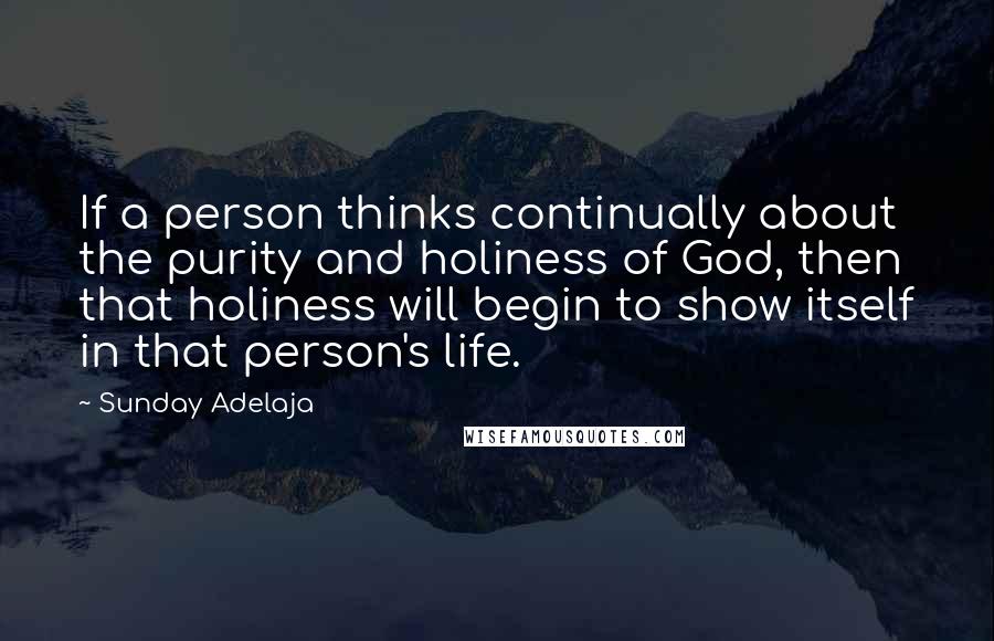 Sunday Adelaja Quotes: If a person thinks continually about the purity and holiness of God, then that holiness will begin to show itself in that person's life.