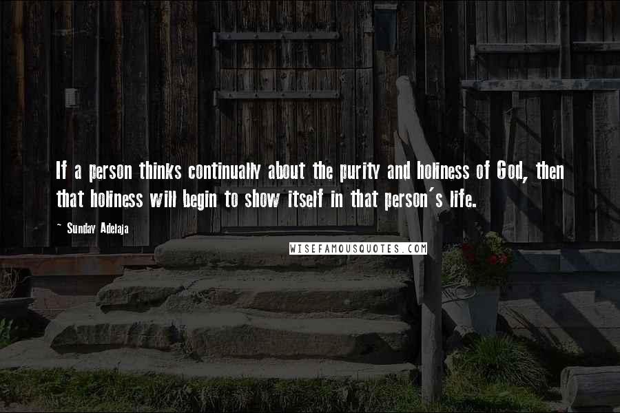 Sunday Adelaja Quotes: If a person thinks continually about the purity and holiness of God, then that holiness will begin to show itself in that person's life.