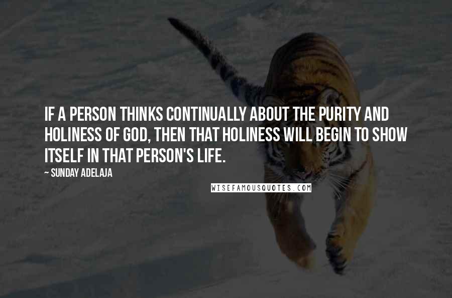 Sunday Adelaja Quotes: If a person thinks continually about the purity and holiness of God, then that holiness will begin to show itself in that person's life.