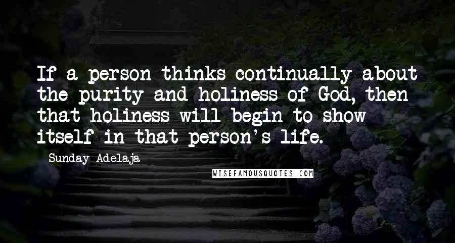 Sunday Adelaja Quotes: If a person thinks continually about the purity and holiness of God, then that holiness will begin to show itself in that person's life.